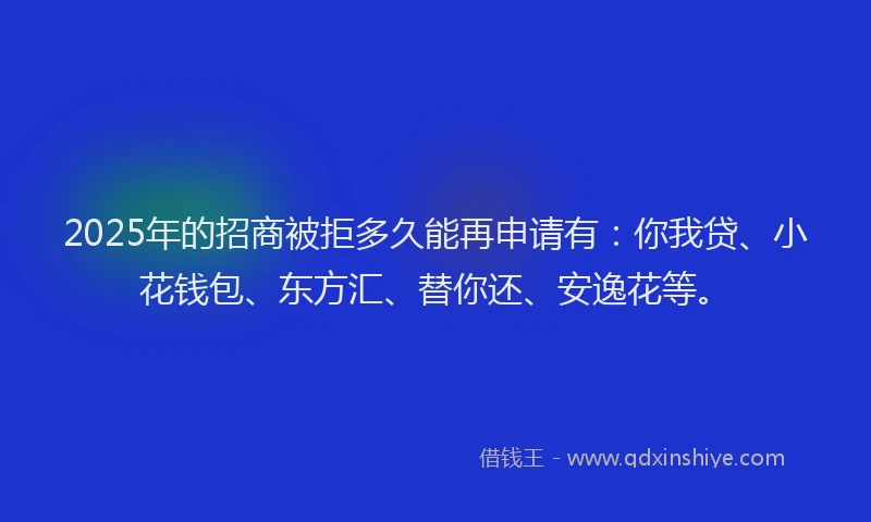 2025年的招商被拒多久能再申请有：你我贷、小花钱包、东方汇、替你还、安逸花等。