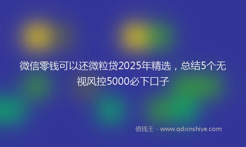 微信零钱可以还微粒贷2025年精选，总结5个无视风控5000必下口子