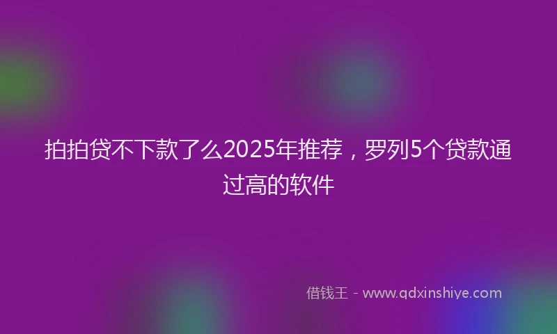 拍拍贷不下款了么2025年推荐，罗列5个贷款通过高的软件