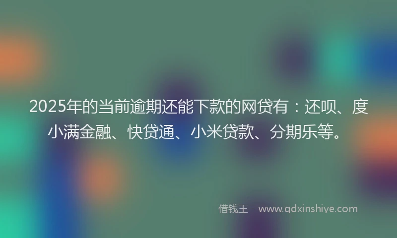 2025年的当前逾期还能下款的网贷有：还呗、度小满金融、快贷通、小米贷款、分期乐等。