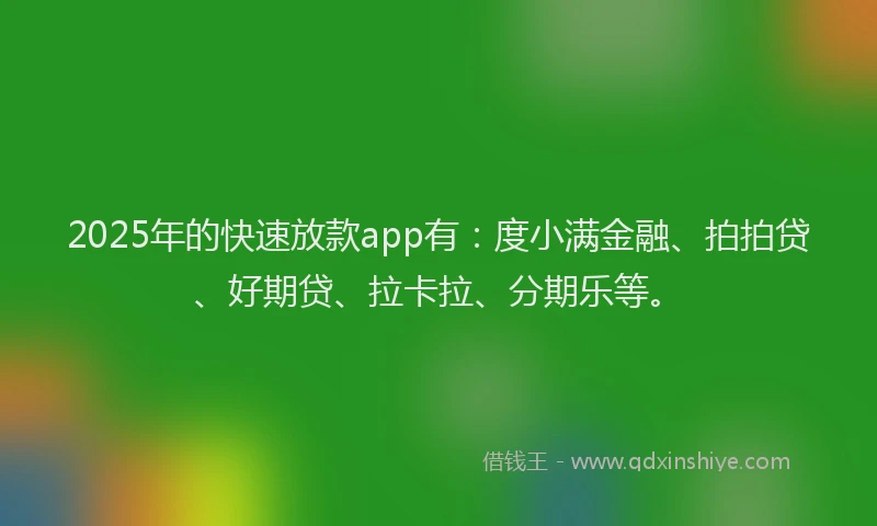 2025年的快速放款app有：度小满金融、拍拍贷、好期贷、拉卡拉、分期乐等。