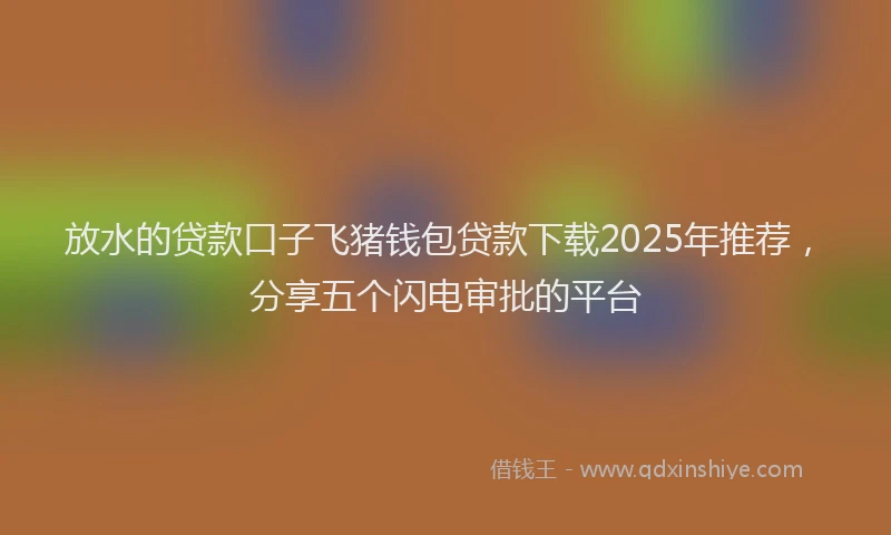 放水的贷款口子飞猪钱包贷款下载2025年推荐，分享五个闪电审批的平台