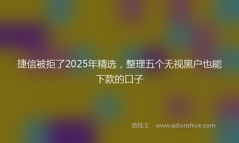捷信被拒了2025年精选，整理五个无视黑户也能下款的口子