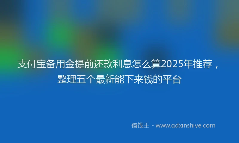 支付宝备用金提前还款利息怎么算2025年推荐，整理五个最新能下来钱的平台