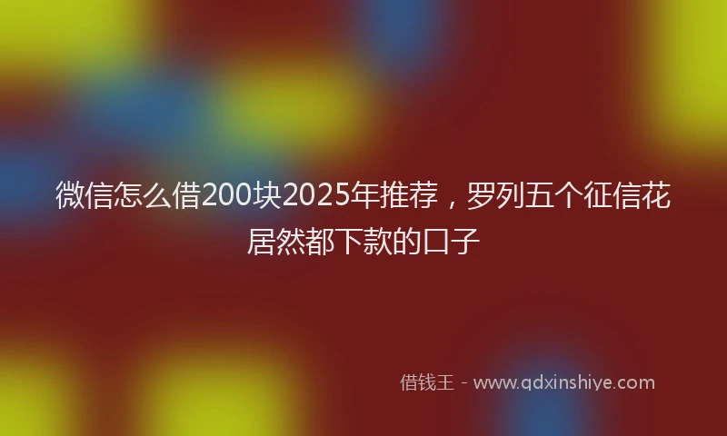 微信怎么借200块2025年推荐，罗列五个征信花居然都下款的口子
