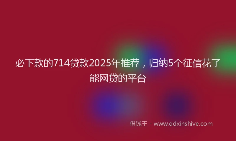 必下款的714贷款2025年推荐，归纳5个征信花了能网贷的平台