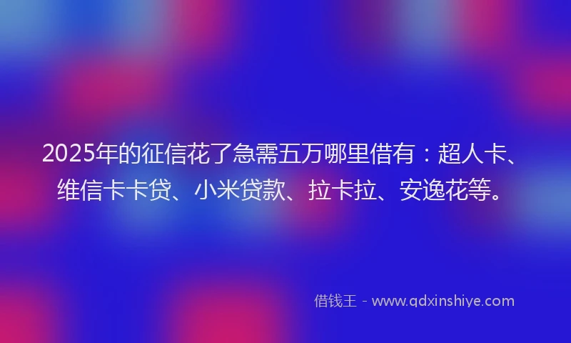 2025年的征信花了急需五万哪里借有：超人卡、维信卡卡贷、小米贷款、拉卡拉、安逸花等。