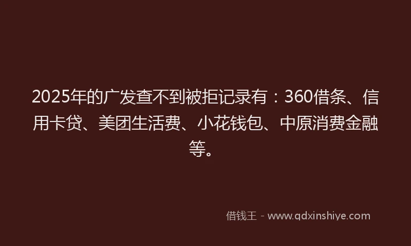 2025年的广发查不到被拒记录有：360借条、信用卡贷、美团生活费、小花钱包、中原消费金融等。