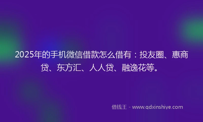 2025年的手机微信借款怎么借有：投友圈、惠商贷、东方汇、人人贷、融逸花等。