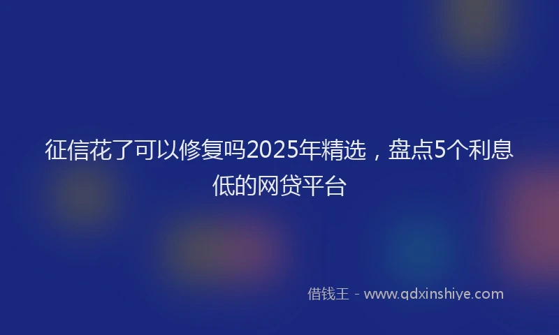 征信花了可以修复吗2025年精选，盘点5个利息低的网贷平台