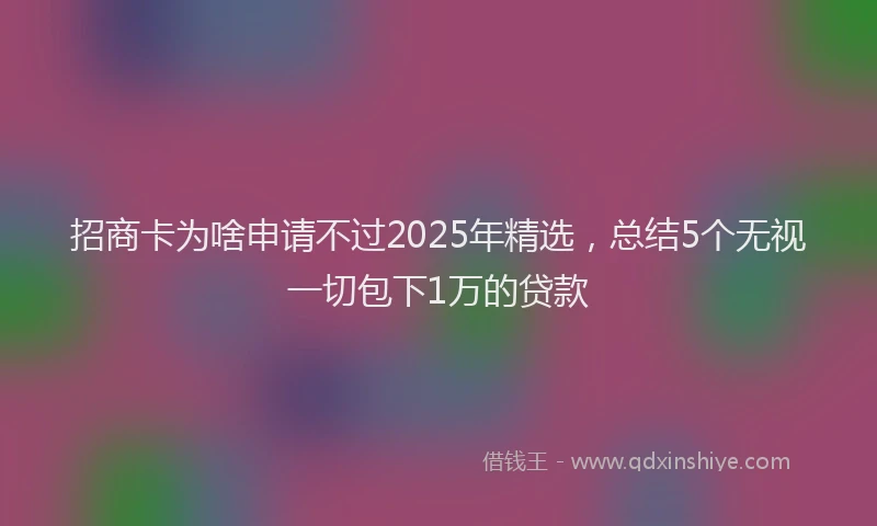 招商卡为啥申请不过2025年精选，总结5个无视一切包下1万的贷款
