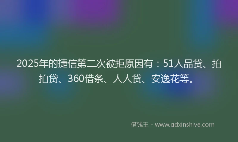 2025年的捷信第二次被拒原因有：51人品贷、拍拍贷、360借条、人人贷、安逸花等。