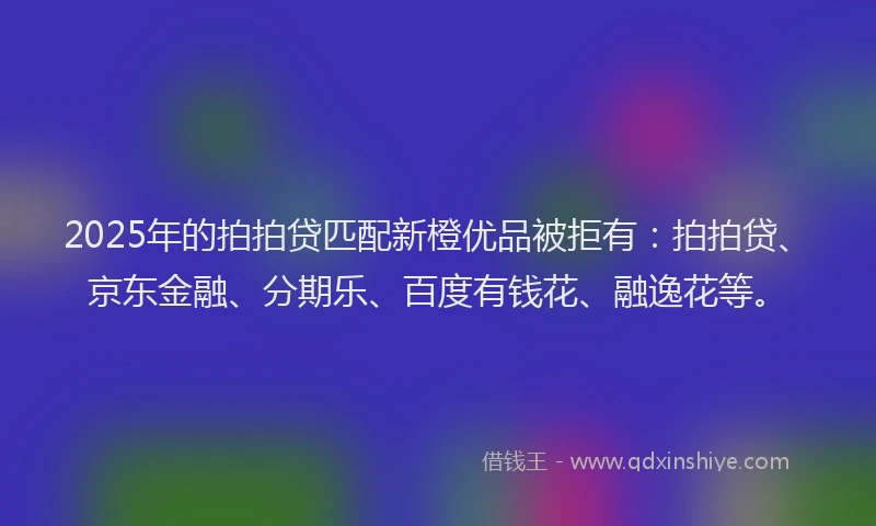 2025年的拍拍贷匹配新橙优品被拒有：拍拍贷、京东金融、分期乐、百度有钱花、融逸花等。
