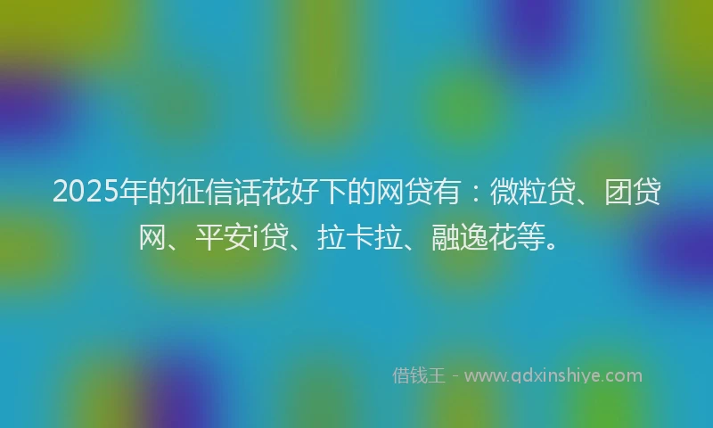 2025年的征信话花好下的网贷有：微粒贷、团贷网、平安i贷、拉卡拉、融逸花等。