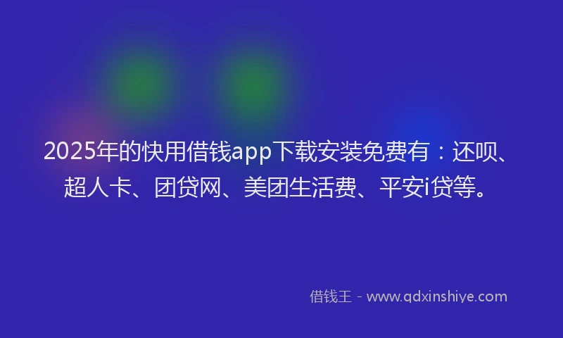 2025年的快用借钱app下载安装免费有：还呗、超人卡、团贷网、美团生活费、平安i贷等。