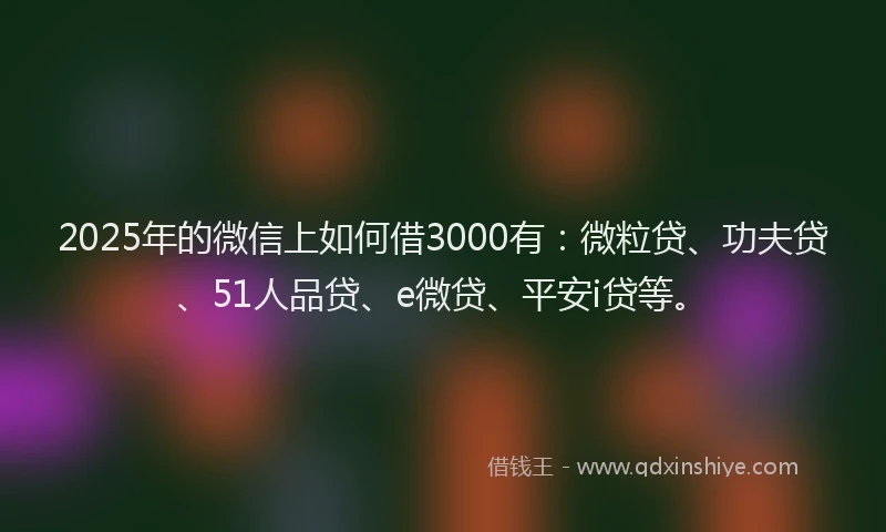 2025年的微信上如何借3000有：微粒贷、功夫贷、51人品贷、e微贷、平安i贷等。