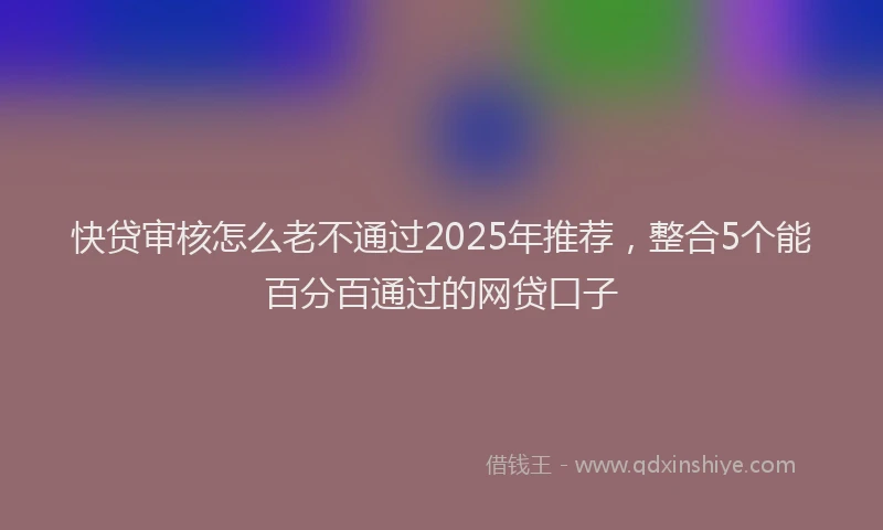 快贷审核怎么老不通过2025年推荐，整合5个能百分百通过的网贷口子