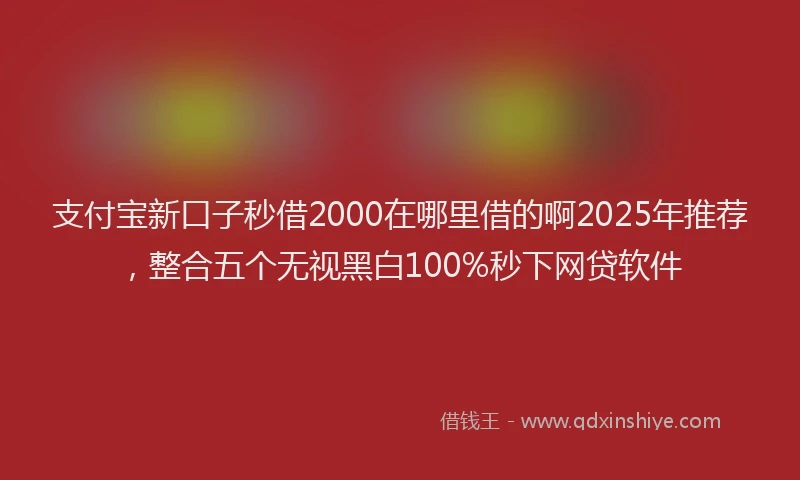 支付宝新口子秒借2000在哪里借的啊2025年推荐，整合五个无视黑白100%秒下网贷软件
