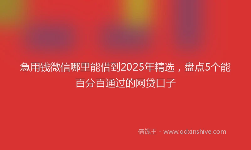 急用钱微信哪里能借到2025年精选，盘点5个能百分百通过的网贷口子