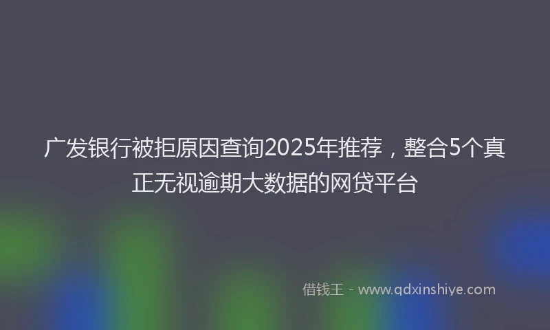 广发银行被拒原因查询2025年推荐，整合5个真正无视逾期大数据的网贷平台