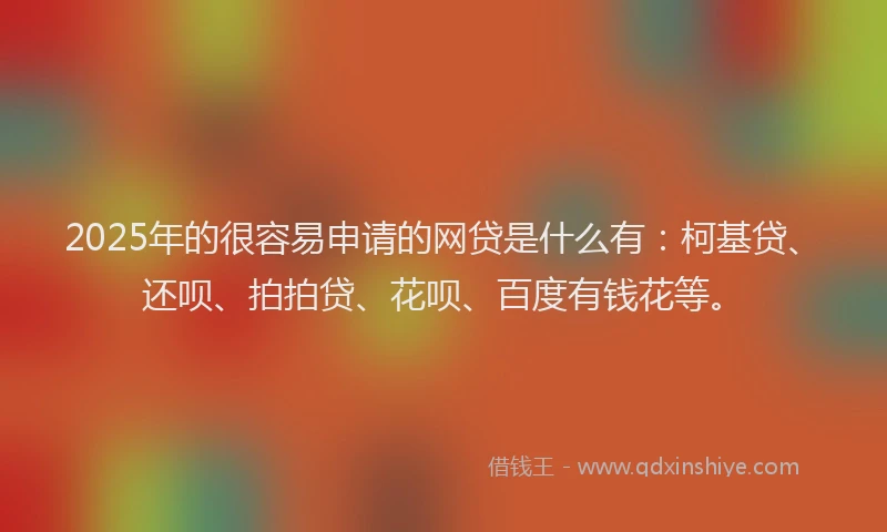 2025年的很容易申请的网贷是什么有：柯基贷、还呗、拍拍贷、花呗、百度有钱花等。