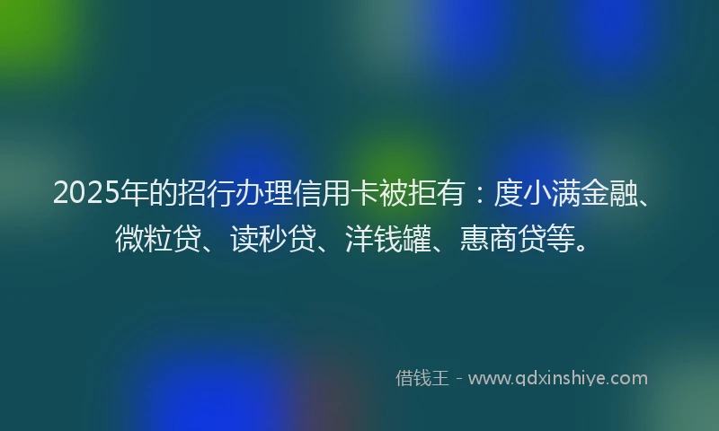 2025年的招行办理信用卡被拒有：度小满金融、微粒贷、读秒贷、洋钱罐、惠商贷等。