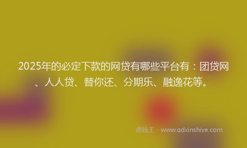 2025年的必定下款的网贷有哪些平台有：团贷网、人人贷、替你还、分期乐、融逸花等。