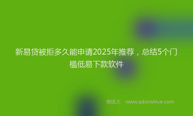 新易贷被拒多久能申请2025年推荐，总结5个门槛低易下款软件