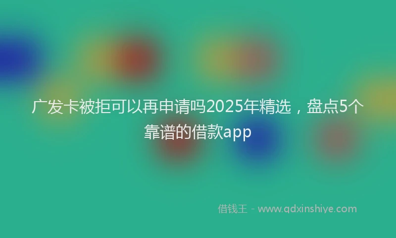 广发卡被拒可以再申请吗2025年精选，盘点5个靠谱的借款app