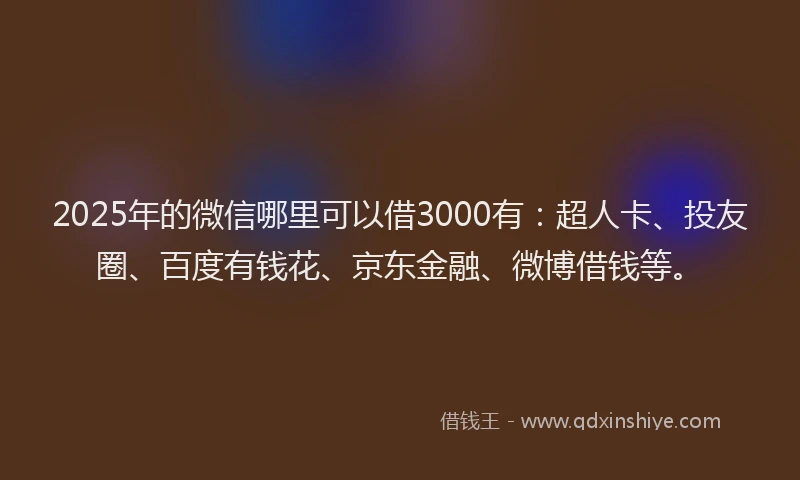 2025年的微信哪里可以借3000有：超人卡、投友圈、百度有钱花、京东金融、微博借钱等。