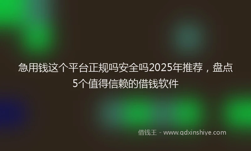 急用钱这个平台正规吗安全吗2025年推荐，盘点5个值得信赖的借钱软件