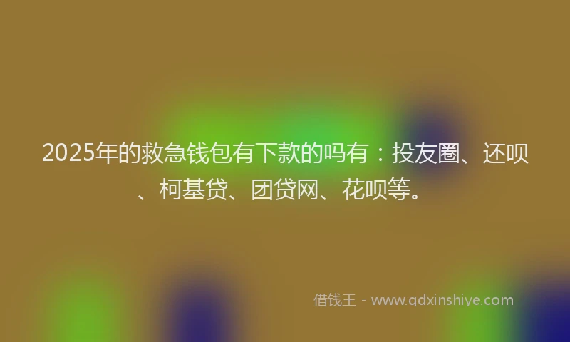 2025年的救急钱包有下款的吗有：投友圈、还呗、柯基贷、团贷网、花呗等。