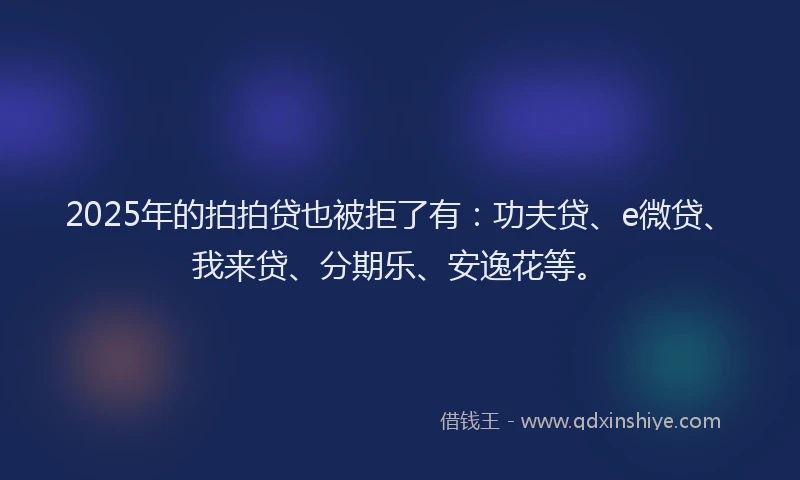 2025年的拍拍贷也被拒了有：功夫贷、e微贷、我来贷、分期乐、安逸花等。