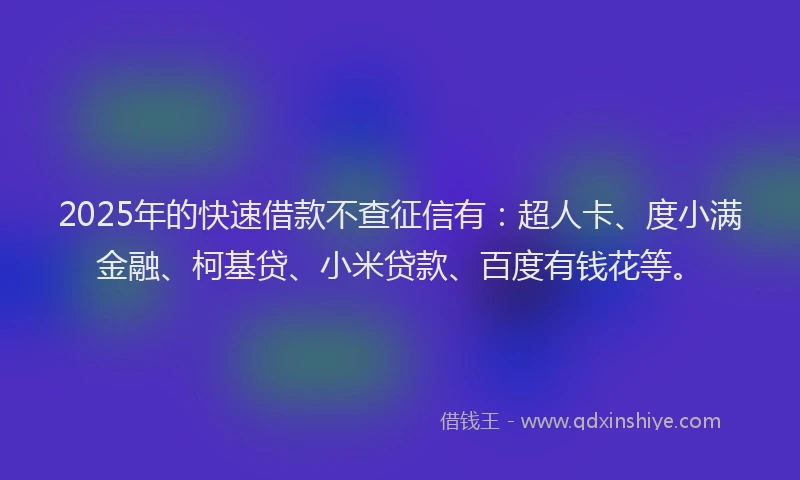 2025年的快速借款不查征信有：超人卡、度小满金融、柯基贷、小米贷款、百度有钱花等。