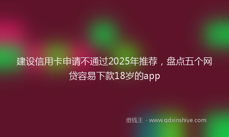 建设信用卡申请不通过2025年推荐，盘点五个网贷容易下款18岁的app