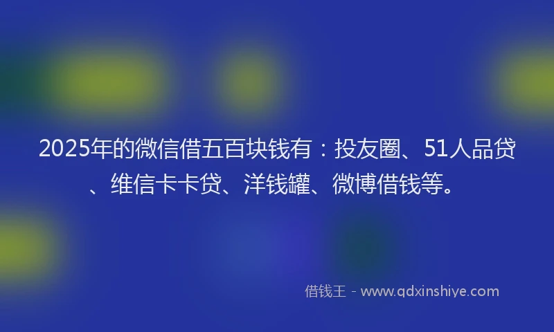 2025年的微信借五百块钱有：投友圈、51人品贷、维信卡卡贷、洋钱罐、微博借钱等。