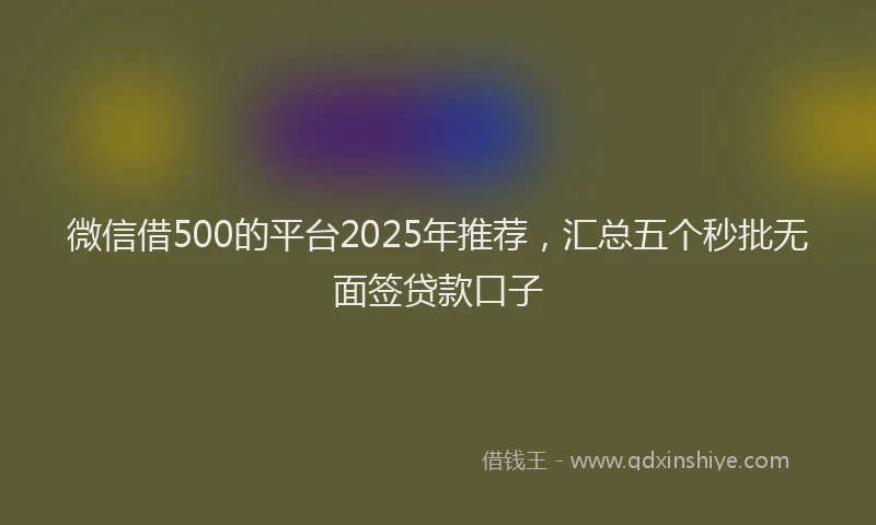 微信借500的平台2025年推荐，汇总五个秒批无面签贷款口子