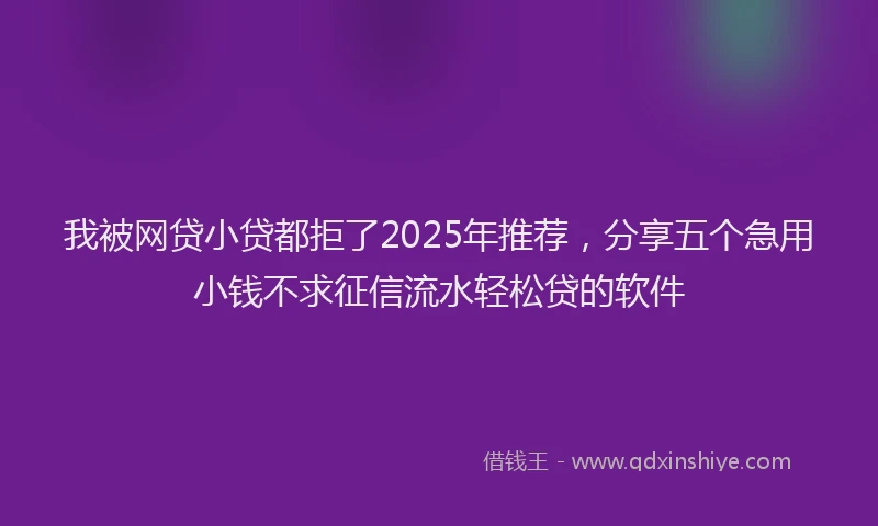 我被网贷小贷都拒了2025年推荐，分享五个急用小钱不求征信流水轻松贷的软件