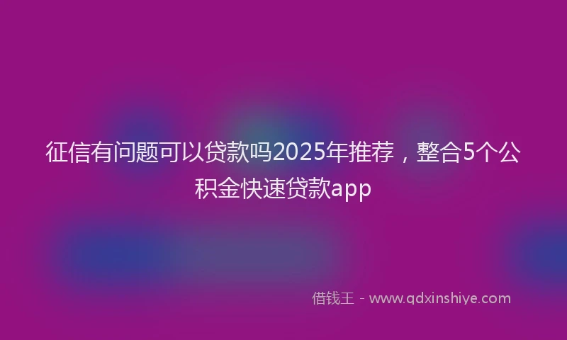 征信有问题可以贷款吗2025年推荐，整合5个公积金快速贷款app