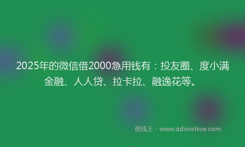2025年的微信借2000急用钱有：投友圈、度小满金融、人人贷、拉卡拉、融逸花等。