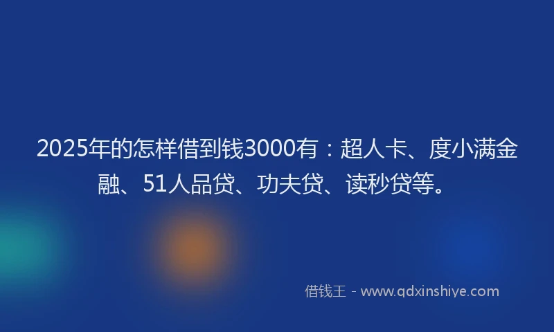 2025年的怎样借到钱3000有：超人卡、度小满金融、51人品贷、功夫贷、读秒贷等。