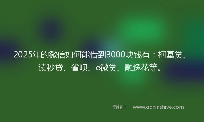 2025年的微信如何能借到3000块钱有：柯基贷、读秒贷、省呗、e微贷、融逸花等。
