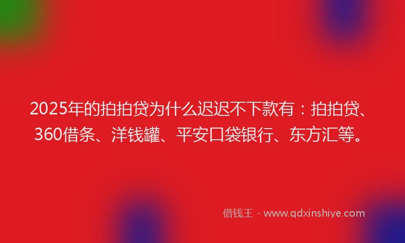 2025年的拍拍贷为什么迟迟不下款有：拍拍贷、360借条、洋钱罐、平安口袋银行、东方汇等。