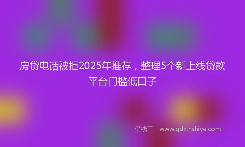 房贷电话被拒2025年推荐，整理5个新上线贷款平台门槛低口子