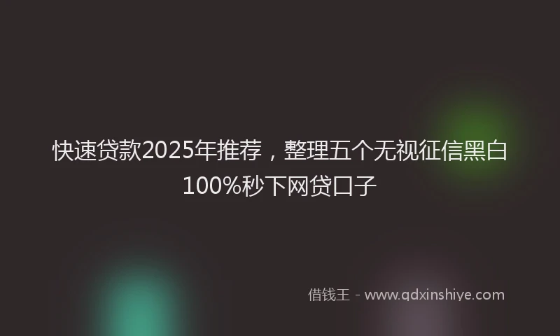 快速贷款2025年推荐，整理五个无视征信黑白100%秒下网贷口子