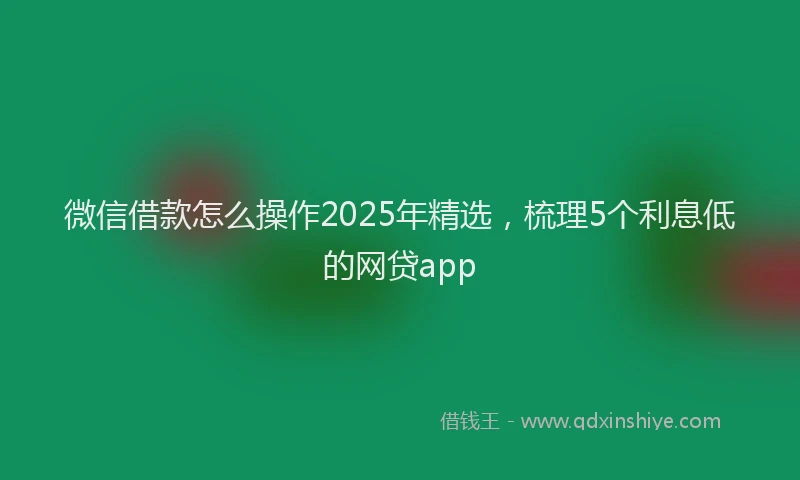 微信借款怎么操作2025年精选，梳理5个利息低的网贷app