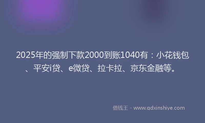 2025年的强制下款2000到账1040有：小花钱包、平安i贷、e微贷、拉卡拉、京东金融等。