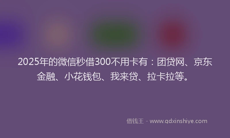 2025年的微信秒借300不用卡有：团贷网、京东金融、小花钱包、我来贷、拉卡拉等。