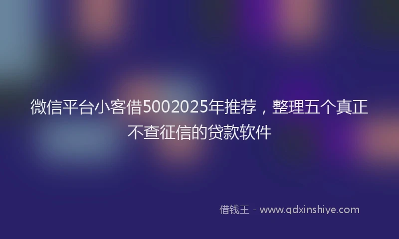 微信平台小客借5002025年推荐，整理五个真正不查征信的贷款软件