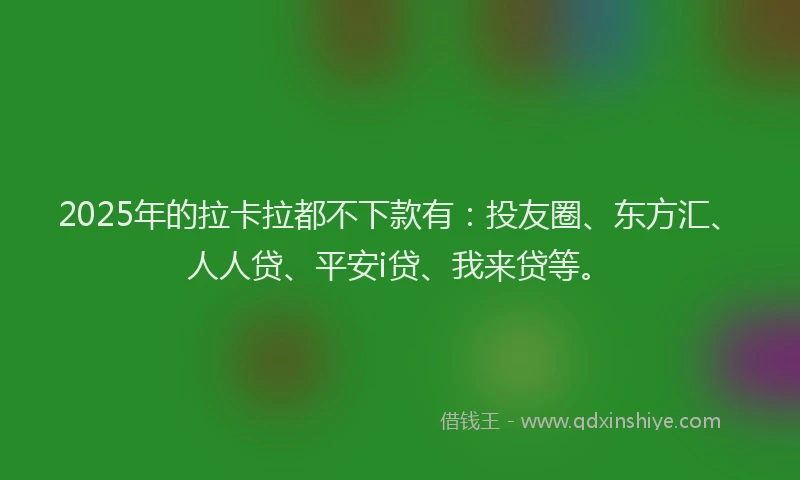2025年的拉卡拉都不下款有：投友圈、东方汇、人人贷、平安i贷、我来贷等。
